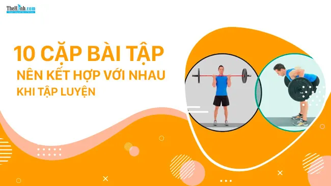 10 cặp bài tập thể hình nên kết hợp cùng nhau giúp tăng hiệu quả gấp bội