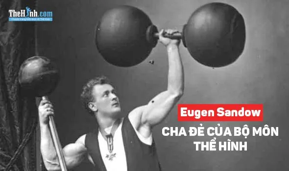 Eugen Sandow là ai ? Tìm hiểu về cha đẻ của môn thể hình