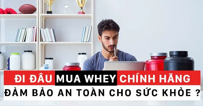 Mua whey protein ở đâu uy tín chính hãng không bị tráo hàng giả ?