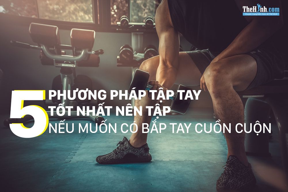 5 cách tập tay trước và tay sau với tạ hiệu quả nhất cho cánh tay cuồn cuộn