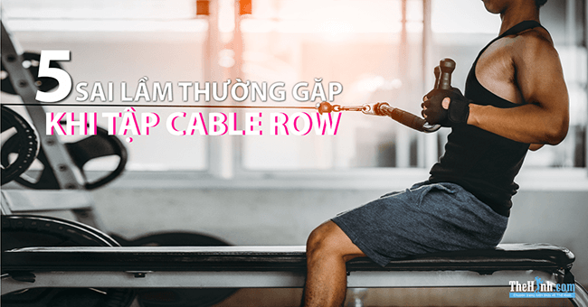 5 sai lầm thường gặp khi tập bài Cable Row để tập lưng xô