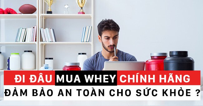 Mua whey protein ở đâu uy tín chính hãng không bị tráo hàng giả ?