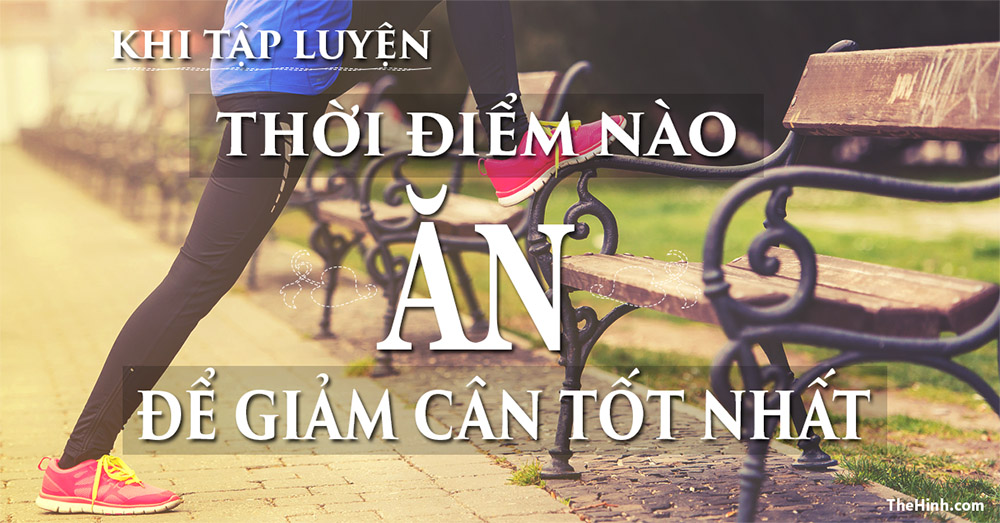 Tập thể hình thì ăn lúc nào để giảm cân hiệu quả nhất ?