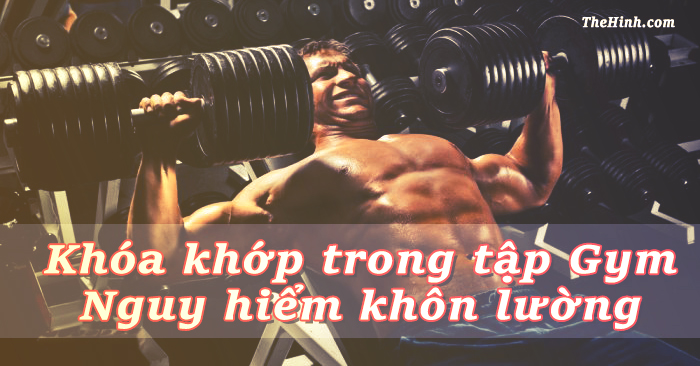 Khóa khớp khi tập gym, nếu bạn vẫn đang làm thì phải đọc ngay bài này