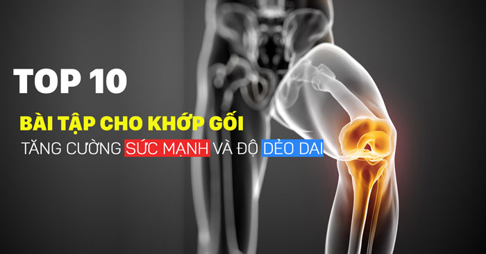 Top 10 bài tập cho khớp gối giúp tăng sức mạnh và dẻo dai cho gối